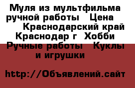 Муля из мультфильма ручной работы › Цена ­ 300 - Краснодарский край, Краснодар г. Хобби. Ручные работы » Куклы и игрушки   